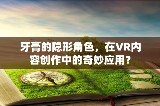 牙膏的隐形角色，在VR内容创作中的奇妙应用？