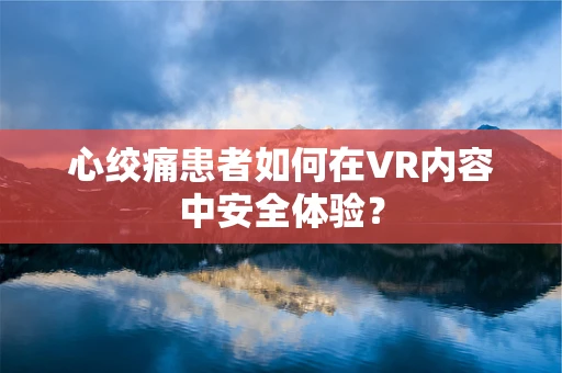 心绞痛患者如何在VR内容中安全体验？