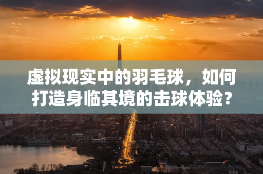 虚拟现实中的羽毛球，如何打造身临其境的击球体验？