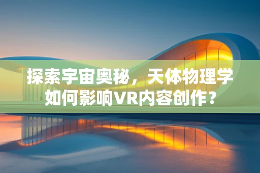 探索宇宙奥秘，天体物理学如何影响VR内容创作？