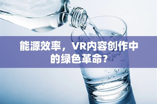 能源效率，VR内容创作中的绿色革命？