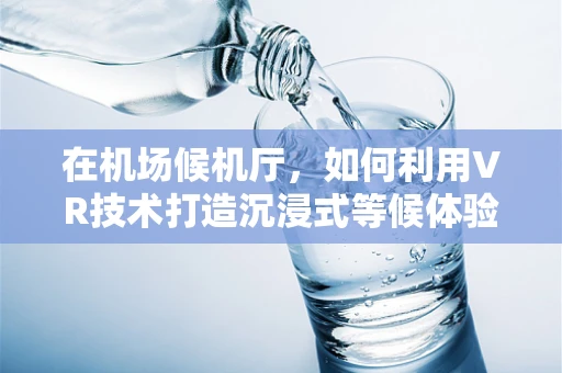 在机场候机厅，如何利用VR技术打造沉浸式等候体验？