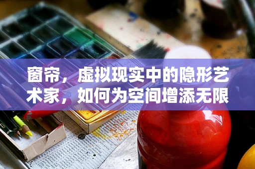 窗帘，虚拟现实中的隐形艺术家，如何为空间增添无限可能？