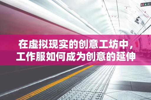 在虚拟现实的创意工坊中，工作服如何成为创意的延伸？