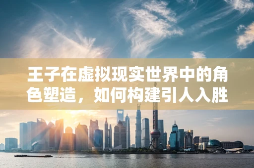 王子在虚拟现实世界中的角色塑造，如何构建引人入胜的VR故事主角？