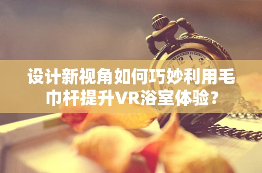 设计新视角如何巧妙利用毛巾杆提升VR浴室体验？