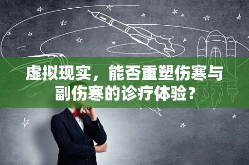 虚拟现实，能否重塑伤寒与副伤寒的诊疗体验？