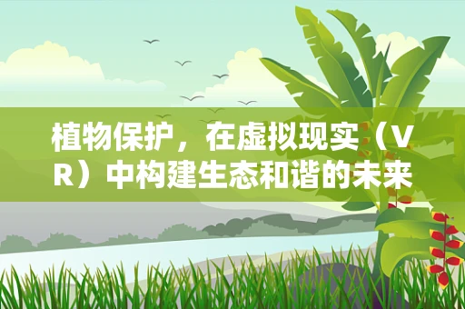 植物保护，在虚拟现实（VR）中构建生态和谐的未来？