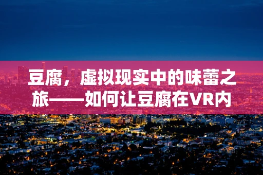 豆腐，虚拟现实中的味蕾之旅——如何让豆腐在VR内容中‘鲜活’起来？
