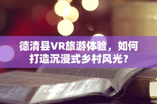 德清县VR旅游体验，如何打造沉浸式乡村风光？