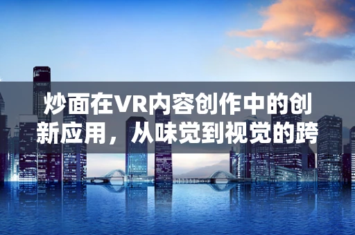 炒面在VR内容创作中的创新应用，从味觉到视觉的跨界盛宴