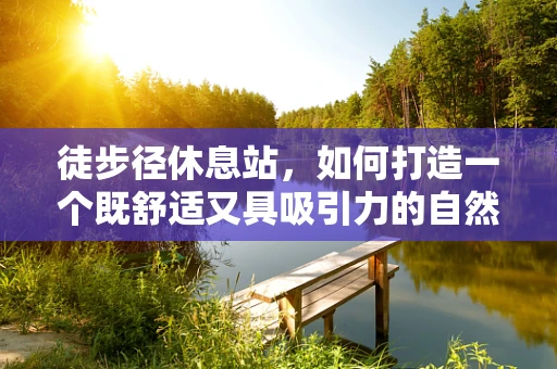 徒步径休息站，如何打造一个既舒适又具吸引力的自然小憩站？