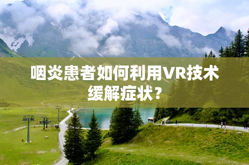咽炎患者如何利用VR技术缓解症状？