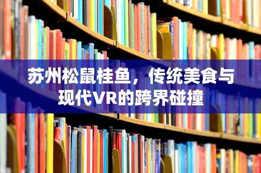 苏州松鼠桂鱼，传统美食与现代VR的跨界碰撞