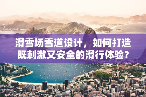 滑雪场雪道设计，如何打造既刺激又安全的滑行体验？