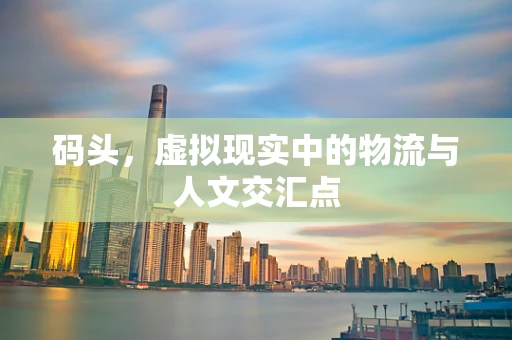码头，虚拟现实中的物流与人文交汇点