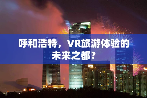呼和浩特，VR旅游体验的未来之都？