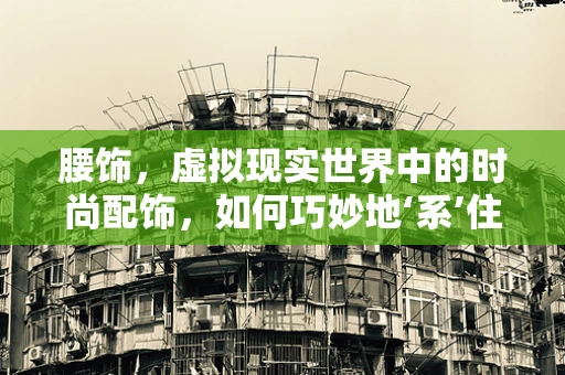 腰饰，虚拟现实世界中的时尚配饰，如何巧妙地‘系’住用户的心？