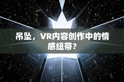 吊坠，VR内容创作中的情感纽带？
