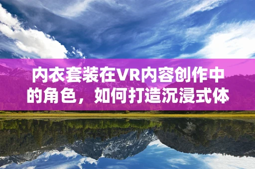 内衣套装在VR内容创作中的角色，如何打造沉浸式体验？