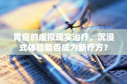 胃癌的虚拟现实治疗，沉浸式体验能否成为新疗方？