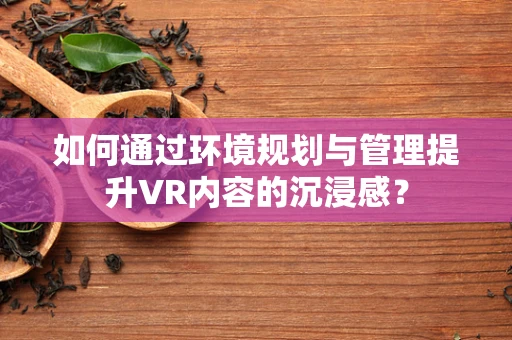 如何通过环境规划与管理提升VR内容的沉浸感？