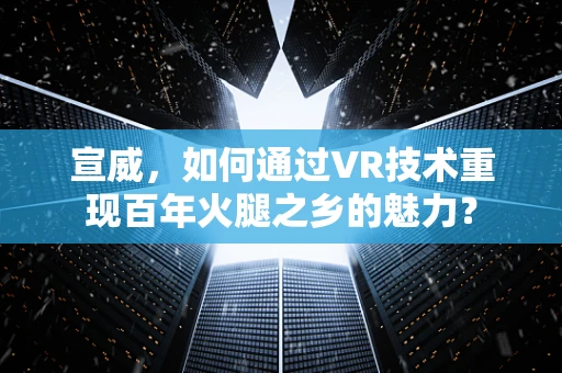 宣威，如何通过VR技术重现百年火腿之乡的魅力？