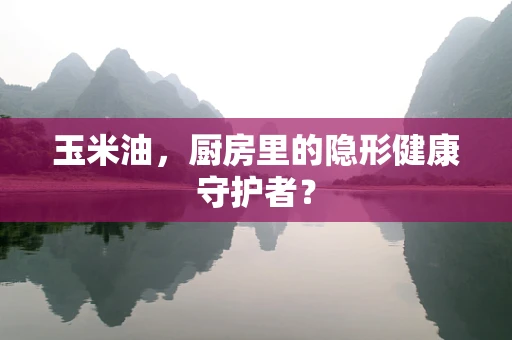 玉米油，厨房里的隐形健康守护者？