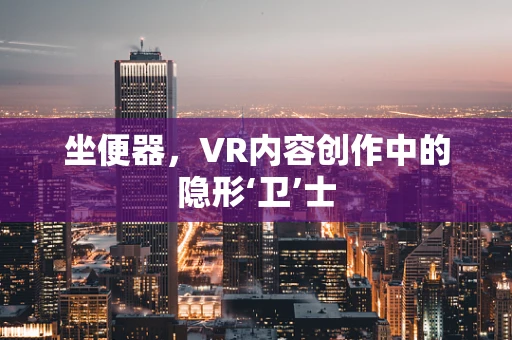 坐便器，VR内容创作中的隐形‘卫’士