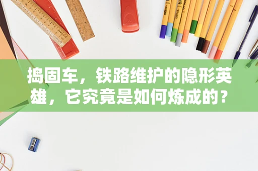 捣固车，铁路维护的隐形英雄，它究竟是如何炼成的？