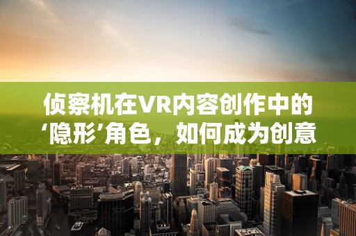 侦察机在VR内容创作中的‘隐形’角色，如何成为创意的空中侦察兵？