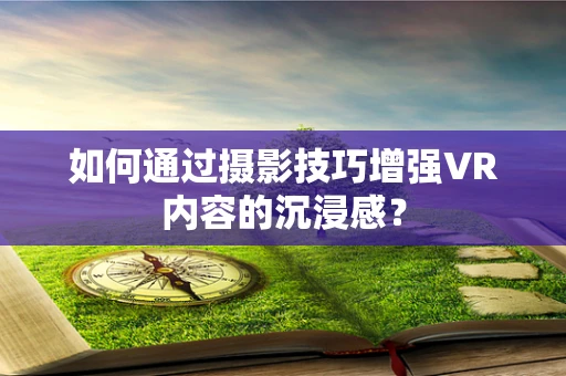 如何通过摄影技巧增强VR内容的沉浸感？