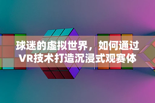 球迷的虚拟世界，如何通过VR技术打造沉浸式观赛体验？