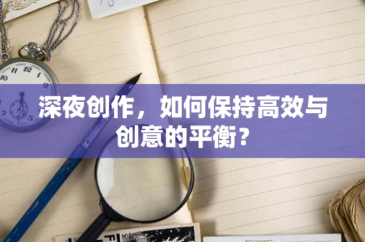 深夜创作，如何保持高效与创意的平衡？