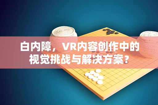 白内障，VR内容创作中的视觉挑战与解决方案？