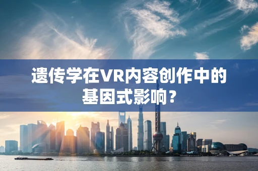 遗传学在VR内容创作中的基因式影响？