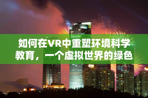 如何在VR中重塑环境科学教育，一个虚拟世界的绿色革命？
