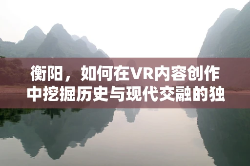 衡阳，如何在VR内容创作中挖掘历史与现代交融的独特魅力？