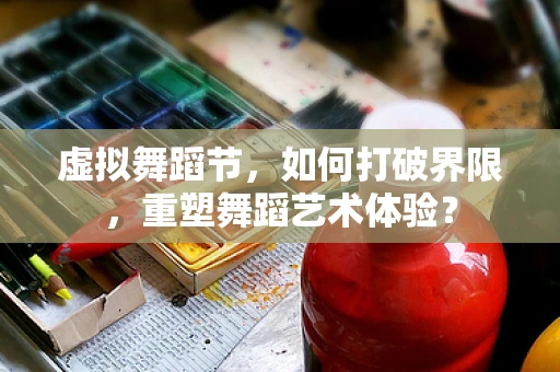 虚拟舞蹈节，如何打破界限，重塑舞蹈艺术体验？