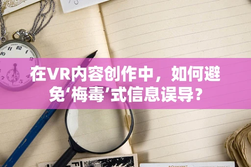 在VR内容创作中，如何避免‘梅毒’式信息误导？