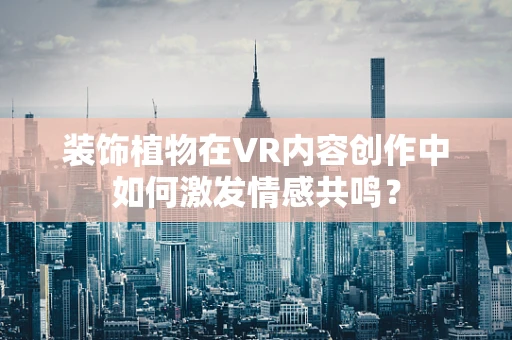 装饰植物在VR内容创作中如何激发情感共鸣？