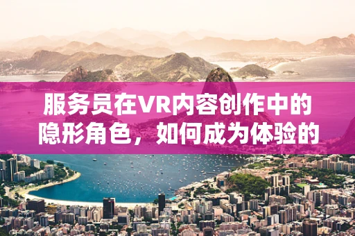 服务员在VR内容创作中的隐形角色，如何成为体验的幕后推手？