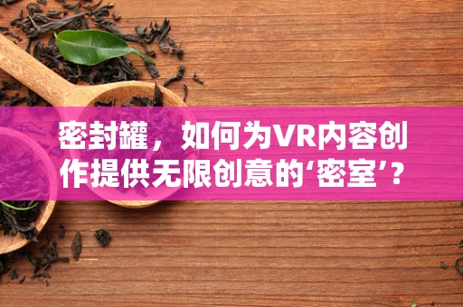密封罐，如何为VR内容创作提供无限创意的‘密室’？