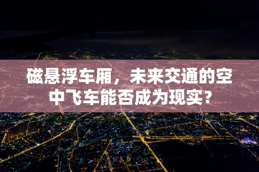 磁悬浮车厢，未来交通的空中飞车能否成为现实？