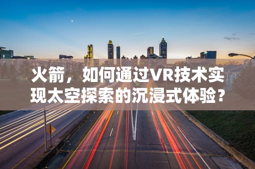火箭，如何通过VR技术实现太空探索的沉浸式体验？