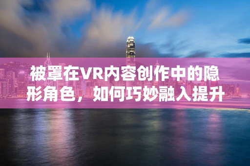 被罩在VR内容创作中的隐形角色，如何巧妙融入提升用户体验？