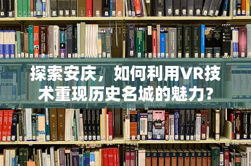探索安庆，如何利用VR技术重现历史名城的魅力？
