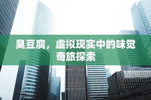臭豆腐，虚拟现实中的味觉奇旅探索