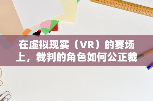 在虚拟现实（VR）的赛场上，裁判的角色如何公正裁决？