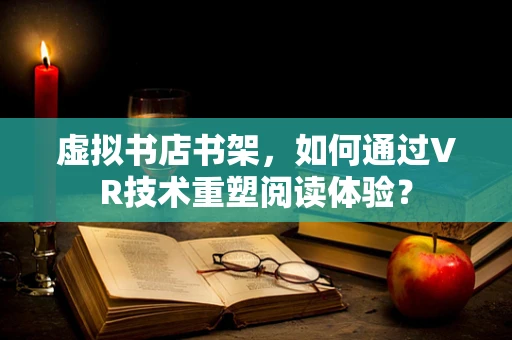 虚拟书店书架，如何通过VR技术重塑阅读体验？